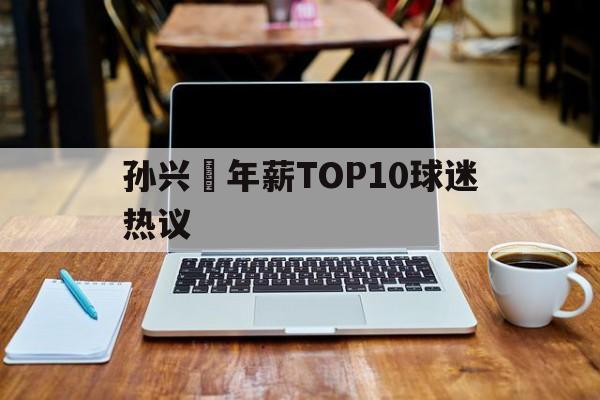 关于孙兴慜年薪TOP10球迷热议的信息|亚博体育APP